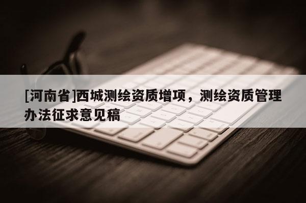 [河南省]西城测绘资质增项，测绘资质管理办法征求意见稿