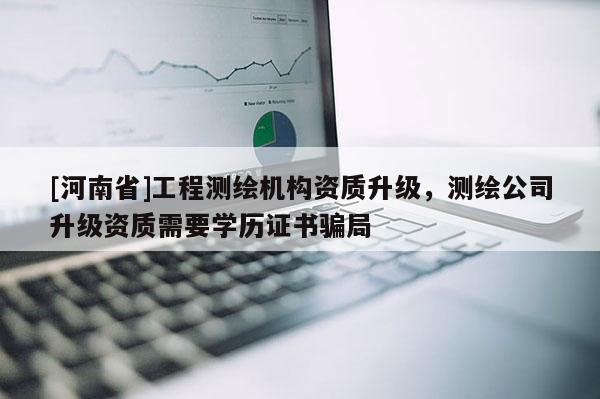 [河南省]工程测绘机构资质升级，测绘公司升级资质需要学历证书骗局