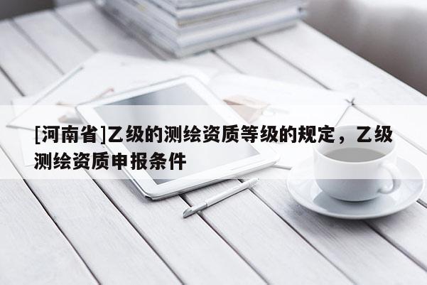 [河南省]乙级的测绘资质等级的规定，乙级测绘资质申报条件
