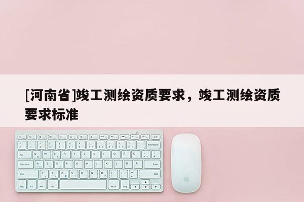 [河南省]竣工测绘资质要求，竣工测绘资质要求标准