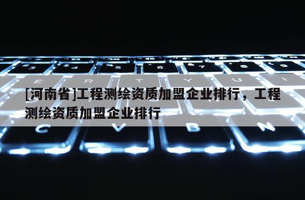 [河南省]工程测绘资质加盟企业排行，工程测绘资质加盟企业排行