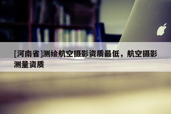 [河南省]测绘航空摄影资质更低，航空摄影测量资质