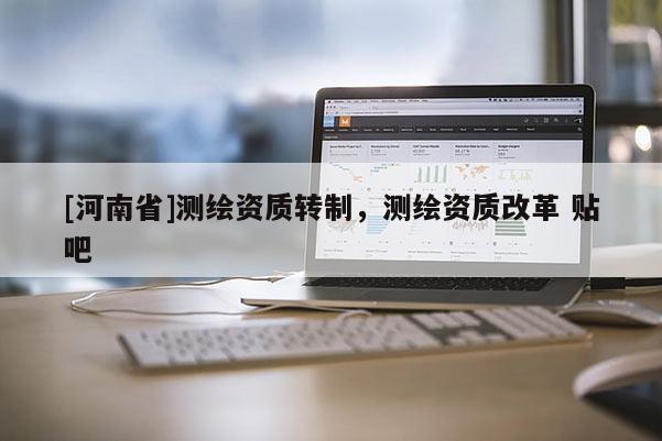 [河南省]测绘资质转制，测绘资质改革 贴吧