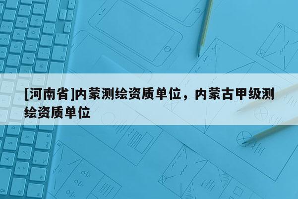 [河南省]内蒙测绘资质单位，内蒙古甲级测绘资质单位