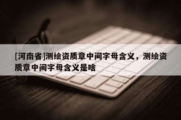 [河南省]测绘资质章中间字母含义，测绘资质章中间字母含义是啥