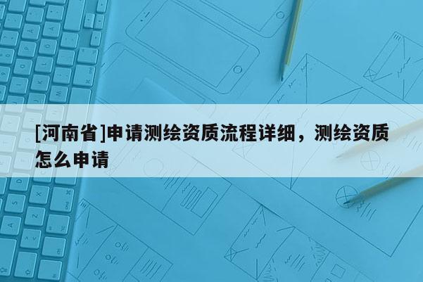 [河南省]申请测绘资质流程详细，测绘资质怎么申请