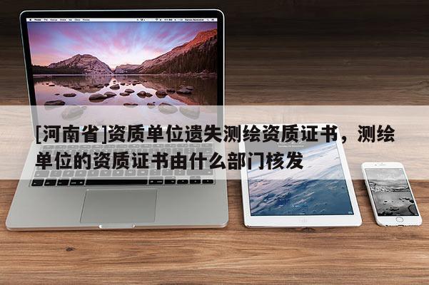 [河南省]资质单位遗失测绘资质证书，测绘单位的资质证书由什么部门核发