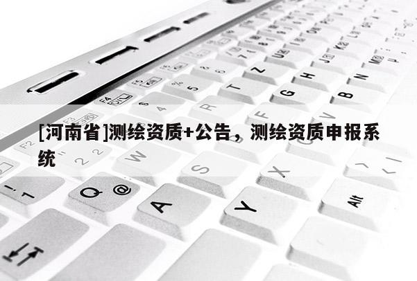 [河南省]测绘资质+公告，测绘资质申报系统