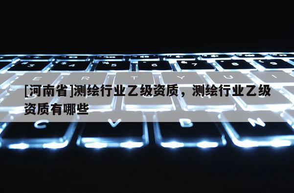 [河南省]测绘行业乙级资质，测绘行业乙级资质有哪些