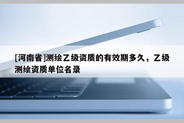 [河南省]测绘乙级资质的有效期多久，乙级测绘资质单位名录