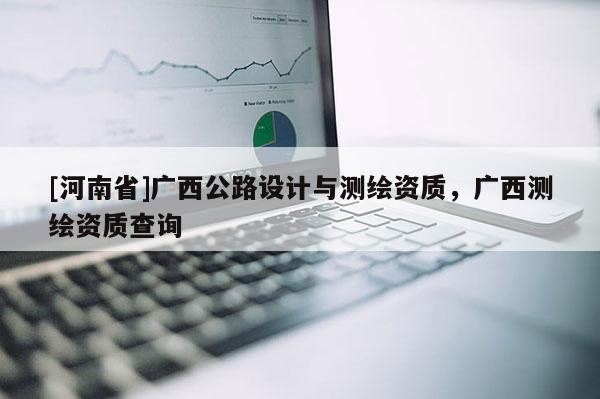 [河南省]广西公路设计与测绘资质，广西测绘资质查询