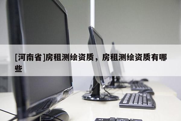 [河南省]房租测绘资质，房租测绘资质有哪些