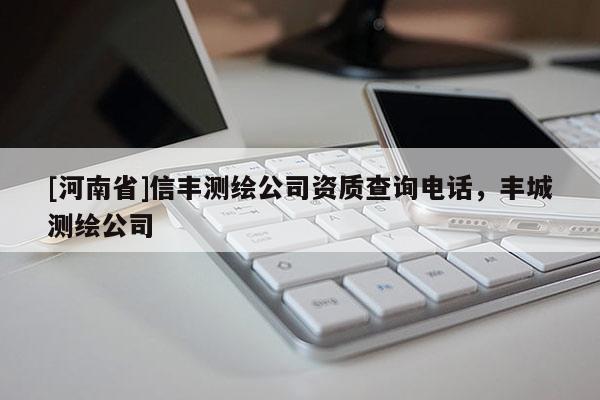 [河南省]信丰测绘公司资质查询 *** ，丰城测绘公司