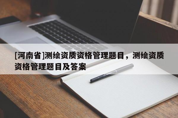 [河南省]测绘资质资格管理题目，测绘资质资格管理题目及答案