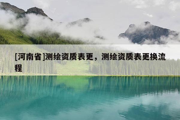 [河南省]测绘资质表更，测绘资质表更换流程