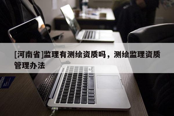 [河南省]监理有测绘资质吗，测绘监理资质管理办法