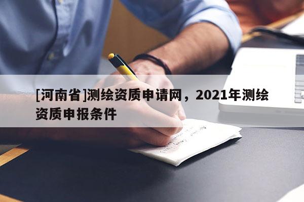 [河南省]测绘资质申请网，2021年测绘资质申报条件