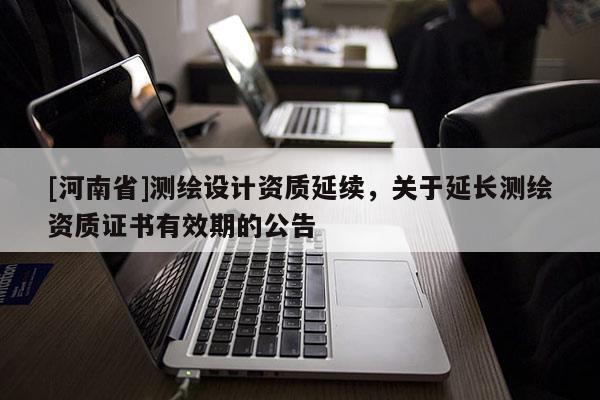 [河南省]测绘设计资质延续，关于延长测绘资质证书有效期的公告