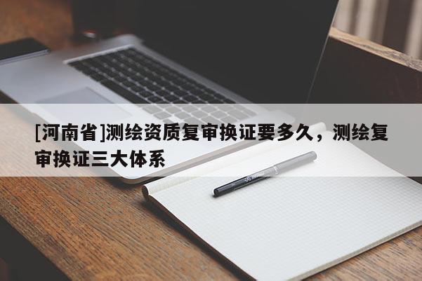 [河南省]测绘资质复审换证要多久，测绘复审换证三大体系