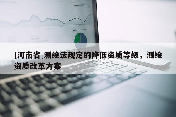 [河南省]测绘法规定的降低资质等级，测绘资质改革方案