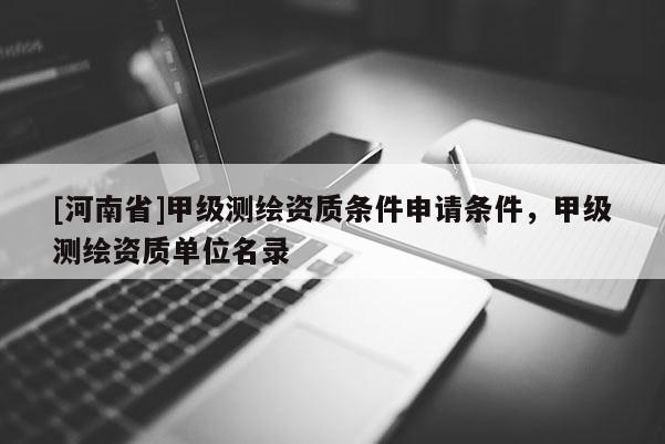 [河南省]甲级测绘资质条件申请条件，甲级测绘资质单位名录