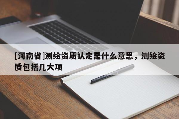 [河南省]测绘资质认定是什么意思，测绘资质包括几大项