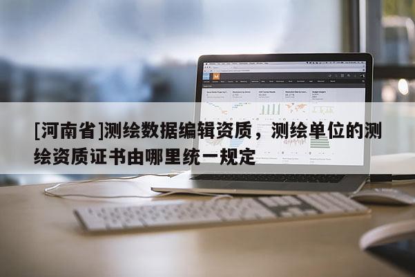 [河南省]测绘数据编辑资质，测绘单位的测绘资质证书由哪里统一规定
