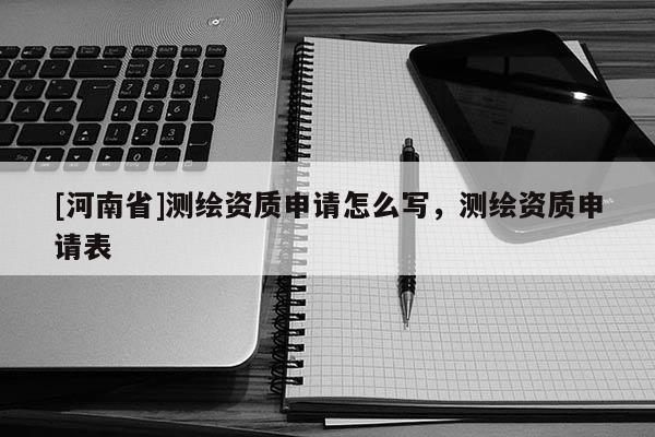 [河南省]测绘资质申请怎么写，测绘资质申请表