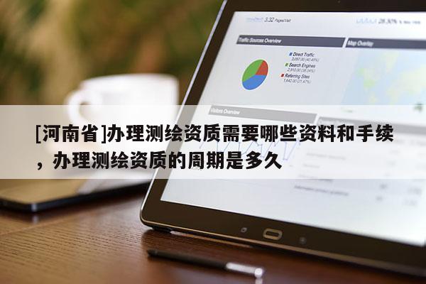 [河南省]办理测绘资质需要哪些资料和手续，办理测绘资质的周期是多久