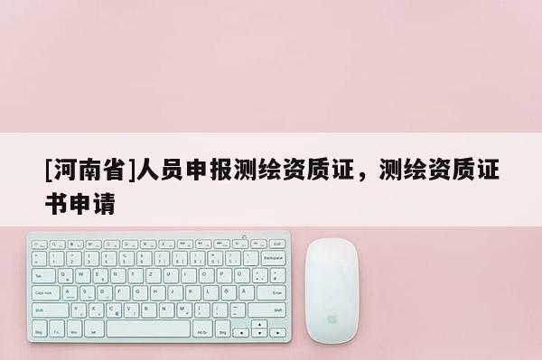 [河南省]人员申报测绘资质证，测绘资质证书申请