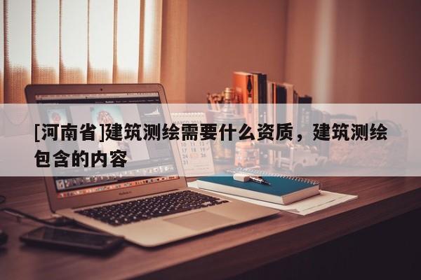[河南省]建筑测绘需要什么资质，建筑测绘包含的内容
