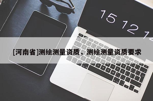 [河南省]测绘测量资质，测绘测量资质要求