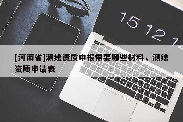 [河南省]测绘资质申报需要哪些材料，测绘资质申请表