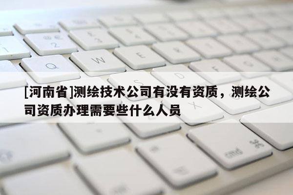 [河南省]测绘技术公司有没有资质，测绘公司资质办理需要些什么人员
