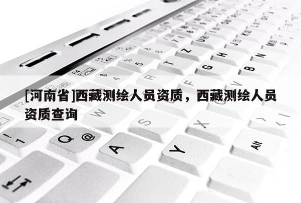 [河南省]西藏测绘人员资质，西藏测绘人员资质查询