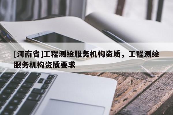 [河南省]工程测绘服务机构资质，工程测绘服务机构资质要求