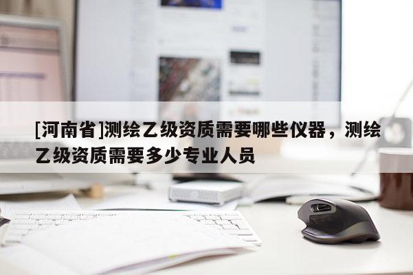 [河南省]测绘乙级资质需要哪些仪器，测绘乙级资质需要多少专业人员