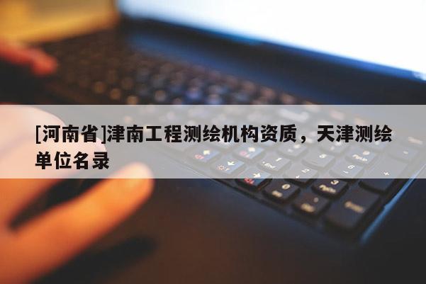 [河南省]津南工程测绘机构资质，天津测绘单位名录