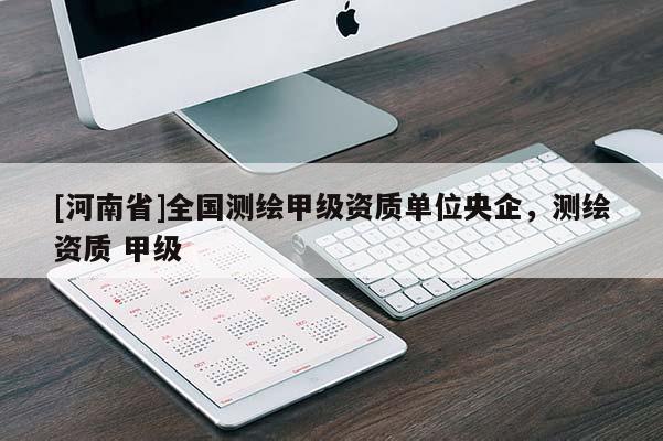 [河南省]全国测绘甲级资质单位央企，测绘资质 甲级