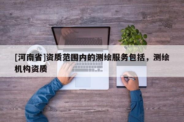 [河南省]资质范围内的测绘服务包括，测绘机构资质