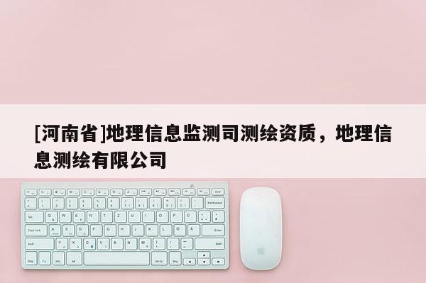 [河南省]地理信息监测司测绘资质，地理信息测绘有限公司