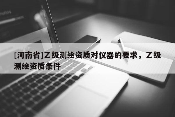 [河南省]乙级测绘资质对仪器的要求，乙级测绘资质条件