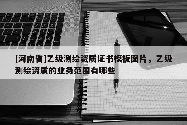[河南省]乙级测绘资质证书模板图片，乙级测绘资质的业务范围有哪些
