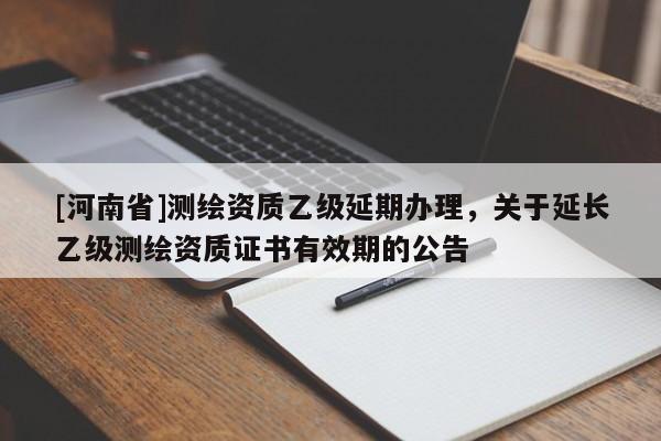 [河南省]测绘资质乙级延期办理，关于延长乙级测绘资质证书有效期的公告