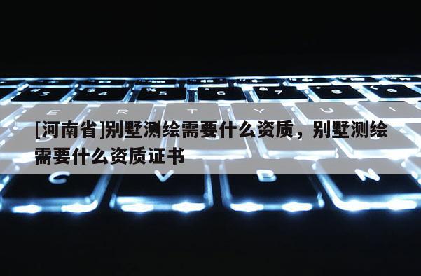 [河南省]别墅测绘需要什么资质，别墅测绘需要什么资质证书