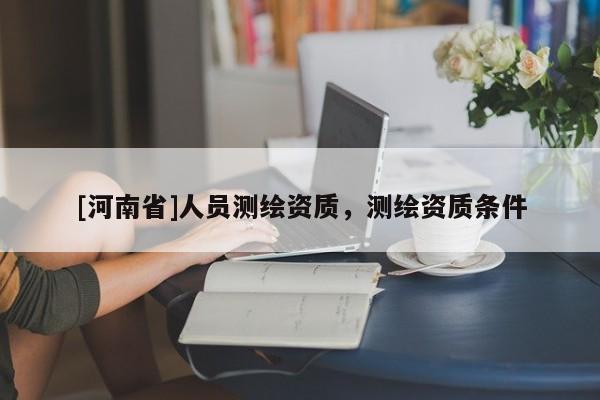 [河南省]人员测绘资质，测绘资质条件
