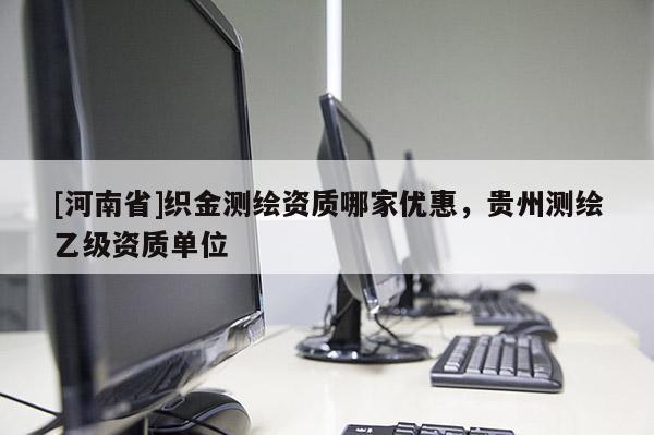 [河南省]织金测绘资质哪家优惠，贵州测绘乙级资质单位