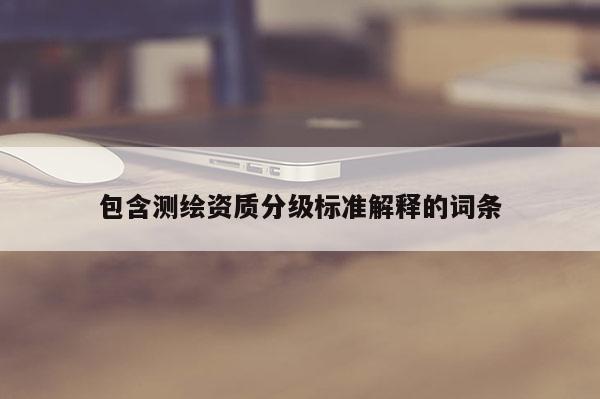 包含测绘资质分级标准解释的词条