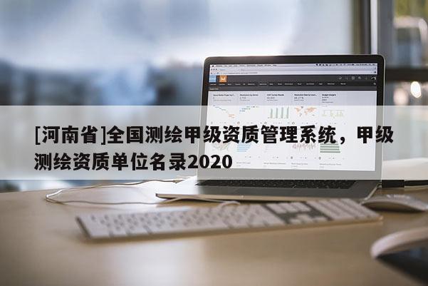 [河南省]全国测绘甲级资质管理系统，甲级测绘资质单位名录2020