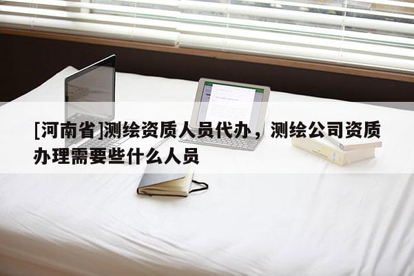 [河南省]测绘资质人员代办，测绘公司资质办理需要些什么人员
